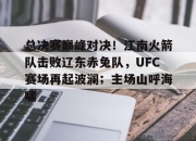 旺财28-总决赛巅峰对决！江南火箭队击败辽东赤兔队，UFC赛场再起波澜；主场山呼海啸的简单介绍