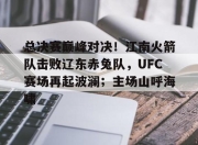 旺财28-总决赛巅峰对决！江南火箭队击败辽东赤兔队，UFC赛场再起波澜；主场山呼海啸的简单介绍